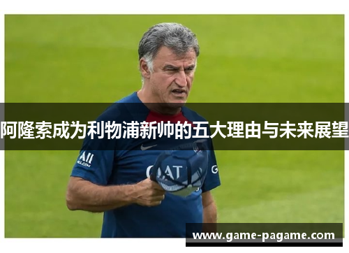 阿隆索成为利物浦新帅的五大理由与未来展望