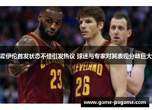 霍伊伦首发状态不佳引发热议 球迷与专家对其表现分歧巨大