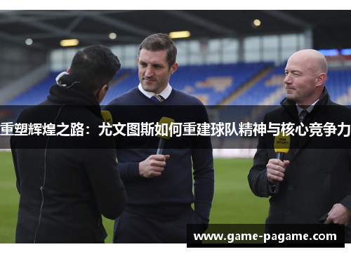 重塑辉煌之路：尤文图斯如何重建球队精神与核心竞争力