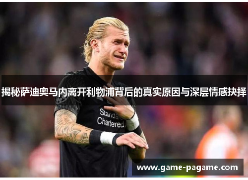 揭秘萨迪奥马内离开利物浦背后的真实原因与深层情感抉择