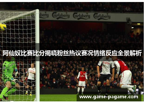 阿仙奴比赛比分揭晓粉丝热议赛况情绪反应全景解析