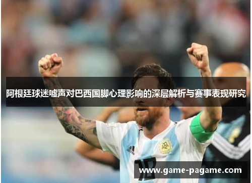 阿根廷球迷嘘声对巴西国脚心理影响的深层解析与赛事表现研究
