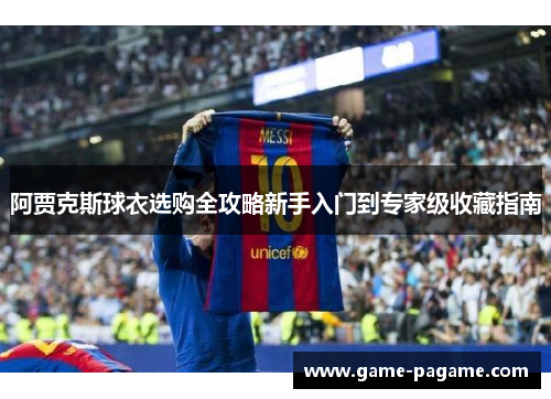 阿贾克斯球衣选购全攻略新手入门到专家级收藏指南 阿贾克斯球衣选购全攻略新手入门到专家级收藏指南