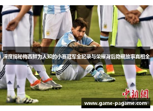深度揭秘梅西鲜为人知的小赛冠军全纪录与荣耀背后隐藏故事真相全