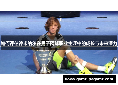 如何评估德米纳尔在男子网球职业生涯中的成长与未来潜力 如何评估德米纳尔在男子网球职业生涯中的成长与未来潜力