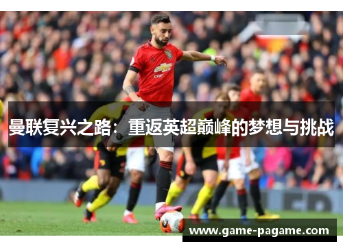 曼联复兴之路:重返英超巅峰的梦想与挑战 曼联复兴之路:重返英超巅峰的梦想与挑战