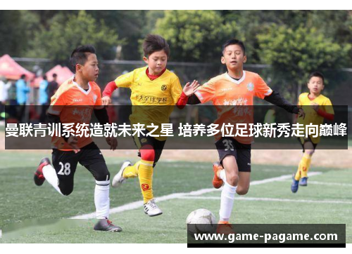 曼联青训系统造就未来之星 培养多位足球新秀走向巅峰 曼联青训系统造就未来之星 培养多位足球新秀走向巅峰