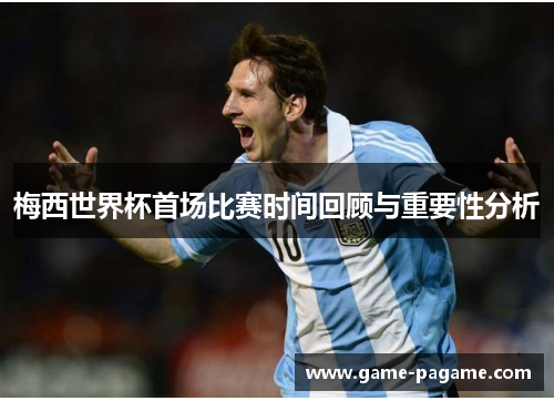 梅西世界杯首场比赛时间回顾与重要性分析 梅西世界杯首场比赛时间回顾与重要性分析