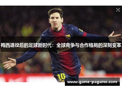 梅西退役后的足球新时代：全球竞争与合作格局的深刻变革