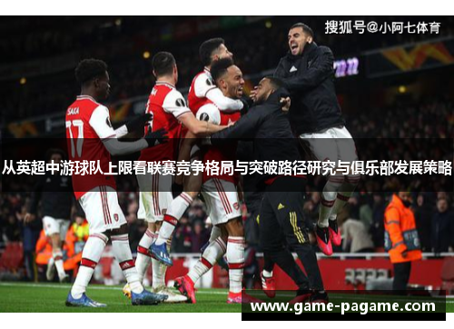 从英超中游球队上限看联赛竞争格局与突破路径研究与俱乐部发展策略 从英超中游球队上限看联赛竞争格局与突破路径研究与俱乐部发展策略