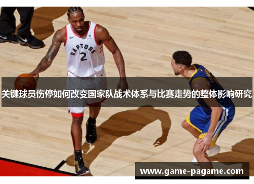 关键球员伤停如何改变国家队战术体系与比赛走势的整体影响研究 关键球员伤停如何改变国家队战术体系与比赛走势的整体影响研究