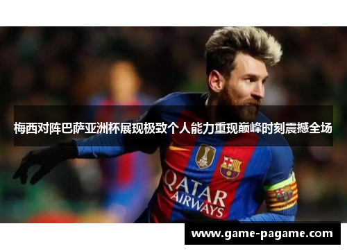梅西对阵巴萨亚洲杯展现极致个人能力重现巅峰时刻震撼全场 梅西对阵巴萨亚洲杯展现极致个人能力重现巅峰时刻震撼全场