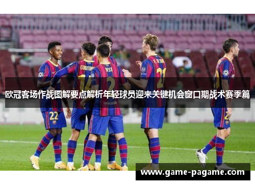 欧冠客场作战图解要点解析年轻球员迎来关键机会窗口期战术赛季篇 欧冠客场作战图解要点解析年轻球员迎来关键机会窗口期战术赛季篇