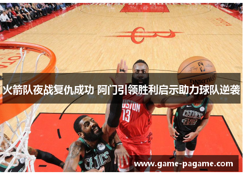 火箭队夜战复仇成功 阿门引领胜利启示助力球队逆袭