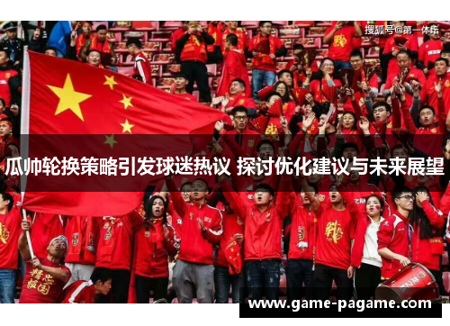瓜帅轮换策略引发球迷热议 探讨优化建议与未来展望