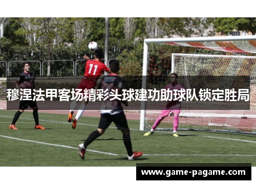 穆涅法甲客场精彩头球建功助球队锁定胜局