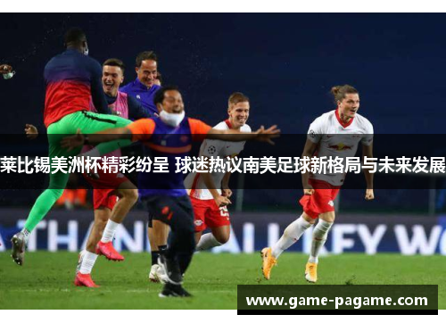 莱比锡美洲杯精彩纷呈 球迷热议南美足球新格局与未来发展