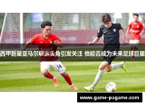 西甲新星亚马尔崭露头角引发关注 他能否成为未来足球巨星