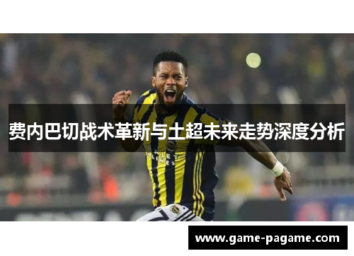 费内巴切战术革新与土超未来走势深度分析