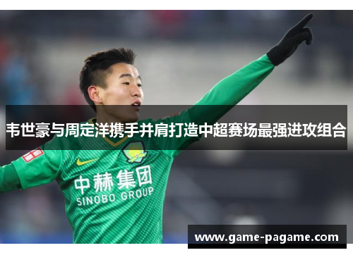 韦世豪与周定洋携手并肩打造中超赛场最强进攻组合