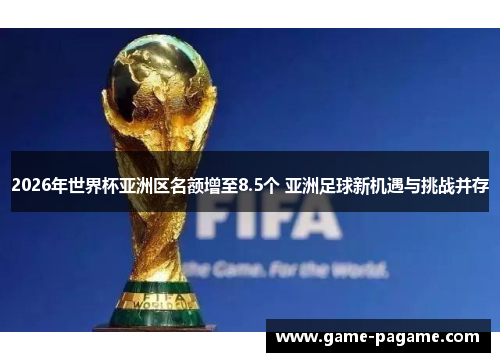 2026年世界杯亚洲区名额增至8.5个 亚洲足球新机遇与挑战并存