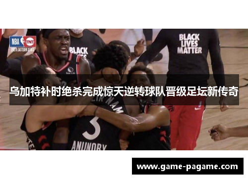 乌加特补时绝杀完成惊天逆转球队晋级足坛新传奇 乌加特补时绝杀完成惊天逆转球队晋级足坛新传奇