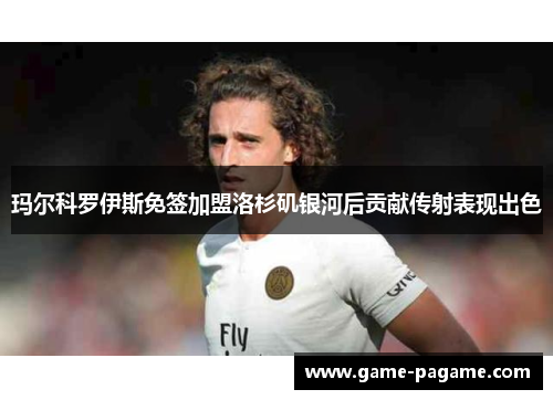 玛尔科罗伊斯免签加盟洛杉矶银河后贡献传射表现出色 玛尔科罗伊斯免签加盟洛杉矶银河后贡献传射表现出色