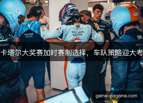 卡塔尔大奖赛加时赛制选择，车队策略迎大考