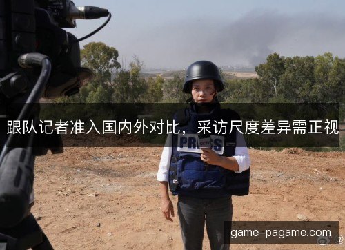 跟队记者准入国内外对比，采访尺度差异需正视